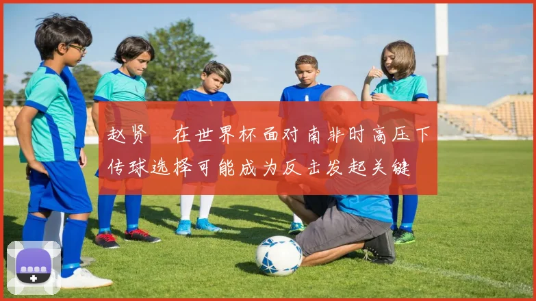 赵贤祐在世界杯面对南非时高压下传球选择可能成为反击发起关键