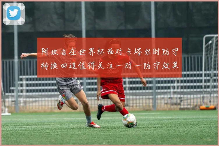 阿坎吉在世界杯面对卡塔尔时防守转换回追值得关注一对一防守效果