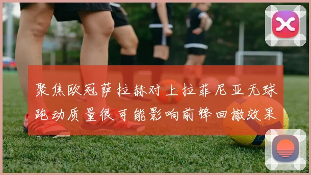 聚焦欧冠萨拉赫对上拉菲尼亚无球跑动质量很可能影响前锋回撤效果