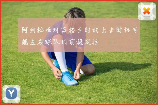 阿利松面对苏格兰时的出击时机可能左右球队门前稳定性
