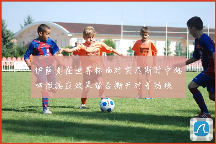 伊萨克在世界杯面对突尼斯时中路回撤接应效果能否撕开对手防线