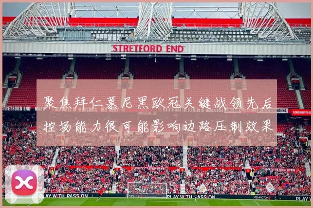 聚焦拜仁慕尼黑欧冠关键战领先后控场能力很可能影响边路压制效果